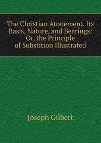 The Christian Atonement, Its Basis, Nature, and Bearings: Or, the Principle of Substition Illustrated