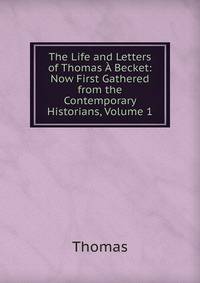The Life and Letters of Thomas A Becket: Now First Gathered from the Contemporary Historians, Volume 1