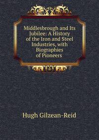 Middlesbrough and Its Jubilee: A History of the Iron and Steel Industries, with Biographies of Pioneers .