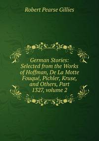 German Stories: Selected from the Works of Hoffman, De La Motte Fouqu?, Pichler, Kruse, and Others, Part 1327, volume 2