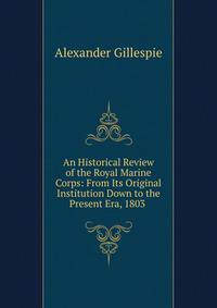 An Historical Review of the Royal Marine Corps: From Its Original Institution Down to the Present Era, 1803 .