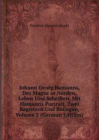Johann Georg Hamanns, Des Magus in Norden, Leben Und Schriften, Mit Hamanns Portrait, Zwei Registern Und Beilagen, Volume 2 (German Edition)