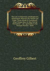 The Law of Distresses and Replevins, Delineated: Wherein the Whole Law Under Those Heads Is Considered : What Things May, Or May Not Be Distrained : . &amp;c. Agreeable to the Present Practice : With