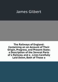 The Railways of England: Containing an an Account of Their Origin, Progress, and Present State; a Description of the Several Parts of a Railway, and a . Lines Carefully Laid Down, Both of Those a