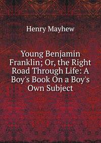 Young Benjamin Franklin; Or, the Right Road Through Life: A Boy's Book On a Boy's Own Subject