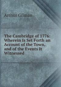 The Cambridge of 1776: Wherein Is Set Forth an Account of the Town, and of the Events It Witnessed