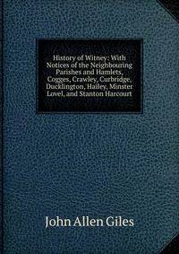 History of Witney: With Notices of the Neighbouring Parishes and Hamlets, Cogges, Crawley, Curbridge, Ducklington, Hailey, Minster Lovel, and Stanton Harcourt