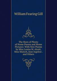 The Horn of Plenty of Home Poems and Home Pictures: With New Poems by Miss Louisa M. Alcott, Miss Muloch, Jean Ingelow . and Others