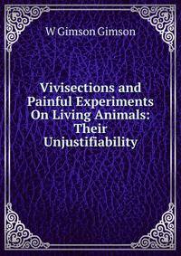 Vivisections and Painful Experiments On Living Animals: Their Unjustifiability