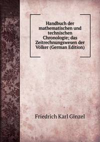 Handbuch der mathematischen und technischen Chronologie; das Zeitrechnungswesen der Volker (German Edition)