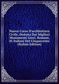Nuovo Corso D'architettura Civile, Dedotta Dai Migliori Monumenti Greci, Romani, Et Italiani Del Cinquecento (Italian Edition)