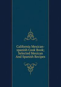 California Mexican-spanish Cook Book; Selected Mexican And Spanish Recipes