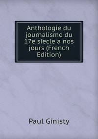 Anthologie du journalisme du 17e siecle a nos jours (French Edition)