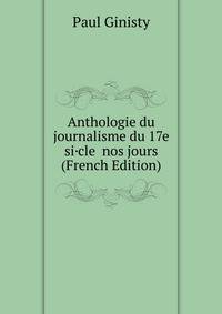 Anthologie du journalisme du 17e si·cle nos jours (French Edition)