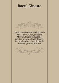 L'art ? la Taverne de Paris. Ch?ret, Abel Faivre, Gr?n, L?andre, M?tivet, Steinlen, Willette, artistes peintres. Emile Robert, ferronnier d'art. . les clich?s de Simonet (French Edition)
