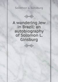 A wandering Jew in Brazil: an autobiography of Solomon L. Ginsburg