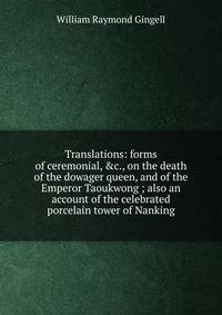 Translations: forms of ceremonial, &amp;c., on the death of the dowager queen, and of the Emperor Taoukwong ; also an account of the celebrated porcelain tower of Nanking