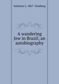 A wandering Jew in Brazil; an autobiography