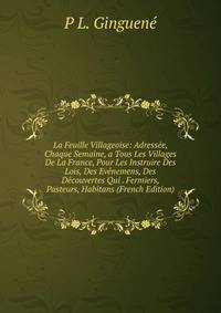 La Feuille Villageoise: Adressee, Chaque Semaine, a Tous Les Villages De La France, Pour Les Instruire Des Lois, Des Evenemens, Des Decouvertes Qui . Fermiers, Pasteurs, Habitans (French Edition)