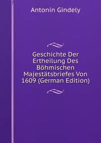 Geschichte Der Ertheilung Des Bohmischen Majestatsbriefes Von 1609 (German Edition)