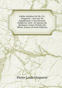 Fables Inedites De Mr. P.L. Ginguene .: Servant De Supplement A Son Recueil, Publie En 1810 ; Et Suivies De Quelques Autres Poesies Du Meme Auteur (French Edition)