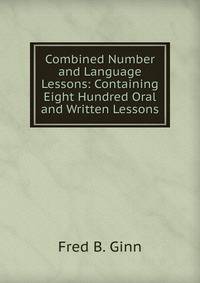 Combined Number and Language Lessons: Containing Eight Hundred Oral and Written Lessons