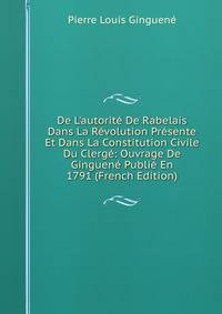 De L'autorit? De Rabelais Dans La R?volution Pr?sente Et Dans La Constitution Civile Du Clerg?: Ouvrage De Ginguen? Publi? En 1791 (French Edition)