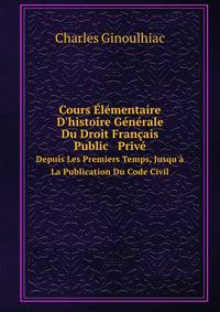 Cours ?l?mentaire D'histoire G?n?rale Du Droit Fran?ais Public &amp; Priv?