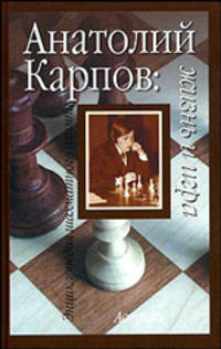 Анатолий Карпов: жизнь и игра - (Энциклопедия шахматного олимпа)