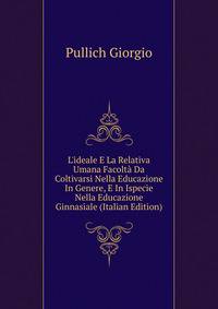 L'ideale E La Relativa Umana Facolt? Da Coltivarsi Nella Educazione In Genere, E In Ispecie Nella Educazione Ginnasiale (Italian Edition)