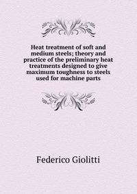 Heat treatment of soft and medium steels; theory and practice of the preliminary heat treatments designed to give maximum toughness to steels used for machine parts
