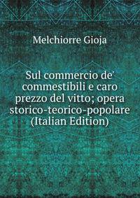 Sul commercio de' commestibili e caro prezzo del vitto; opera storico-teorico-popolare (Italian Edition)