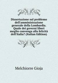Dissertazione sul problemo dell'amministrazione generale della Lombardia. Quale dei governi liberi meglio convenga alla felicit? dell'Italia? (Italian Edition)