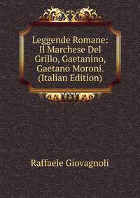 Leggende Romane: Il Marchese Del Grillo, Gaetanino, Gaetano Moroni. (Italian Edition)