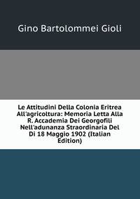 Le Attitudini Della Colonia Eritrea All'agricoltura: Memoria Letta Alla R. Accademia Dei Georgofili Nell'adunanza Straordinaria Del Di 18 Maggio 1902 (Italian Edition)