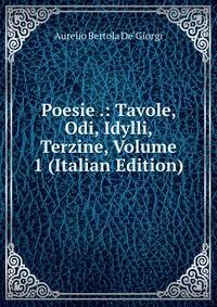 Poesie .: Tavole, Odi, Idylli, Terzine, Volume 1 (Italian Edition)