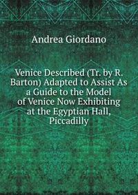 Venice Described (Tr. by R. Barton) Adapted to Assist As a Guide to the Model of Venice Now Exhibiting at the Egyptian Hall, Piccadilly