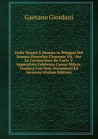 Della Venuta E Dimora in Bologna Del Sommo Pontefice Clemente Vii.: Per La Coronazione De Carlo V. Imperatore Celebrata L'anno Mdxxx. Cronaca Con Note Documenti Ed Incisioni (Italian Edition)