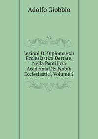 Lezioni Di Diplomanzia Ecclesiastica Dettate, Nella Pontificia Academia Dei Nobili Ecclesiastici, Volume 2