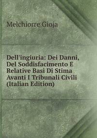 Dell'ingiuria: Dei Danni, Del Soddisfacimento E Relative Basi Di Stima Avanti I Tribunali Civili (Italian Edition)