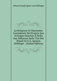 La Religione Di Maometto: Considerata Nel Proprio Suo Sviluppo Interiore E Nella Sua Influenza Sulla Vita Dei Popoli Di G.G. Ignazio Dollinger . (Italian Edition)
