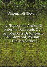 La Topografia Antica Di Palermo Dal Secolo X Al Xv: Memorie Di Vincenzo Di Giovanni, Volume 1 (Italian Edition)