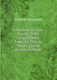 Le Donne Di Casa Savoia: Dalle Origini Della Famiglia Fino Ai Nostri Giorni (Italian Edition)