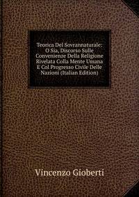 Teorica Del Sovrannaturale: O Sia, Discorso Sulle Convenienze Della Religione Rivelata Colla Mente Umana E Col Progresso Civile Delle Nazioni (Italian Edition)