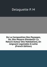 De La Composition Des Paysages, Ou, Des Moyens D'embellir La Nature Autour Des Habitations, En Joignant L'agr?able ? L'utile (French Edition)