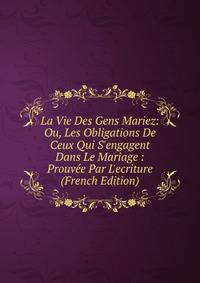 La Vie Des Gens Mariez: Ou, Les Obligations De Ceux Qui S'engagent Dans Le Mariage : Prouv?e Par L'ecriture (French Edition)