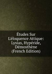 ?tudes Sur L'?loquence Attique: Lysias, Hyp?ride, D?mosth?ne (French Edition)