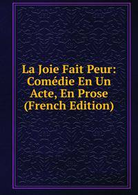 La Joie Fait Peur: Comedie En Un Acte, En Prose (French Edition)