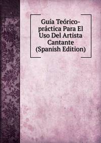 Guia Teorico-practica Para El Uso Del Artista Cantante (Spanish Edition)