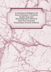 Le Sentiment Religieux En Gr?ce D'hom?re ? Eschyle, ?tudi? Dans Son D?veloppement Moral Et Dans Son Caract?re Dramatique (French Edition)